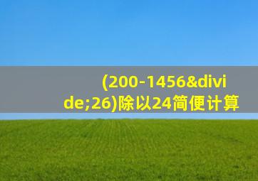 (200-1456÷26)除以24简便计算