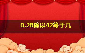 0.28除以42等于几