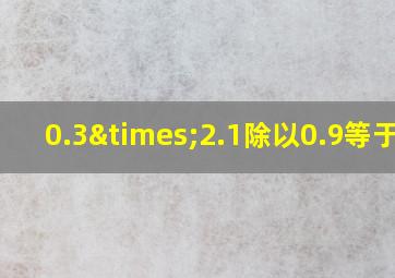 0.3×2.1除以0.9等于几