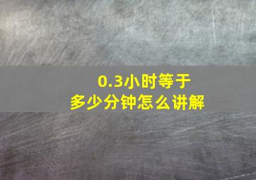 0.3小时等于多少分钟怎么讲解