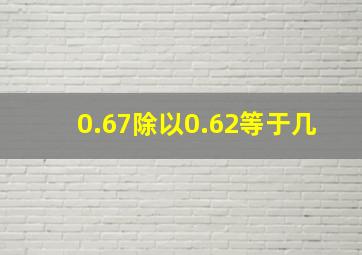 0.67除以0.62等于几