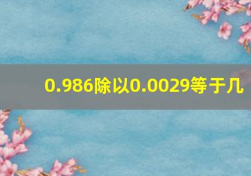 0.986除以0.0029等于几