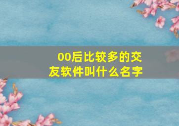 00后比较多的交友软件叫什么名字