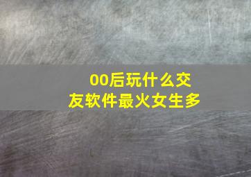 00后玩什么交友软件最火女生多