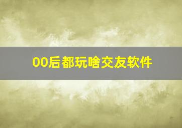 00后都玩啥交友软件