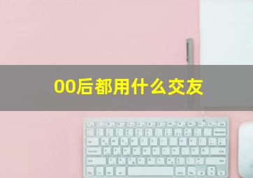 00后都用什么交友