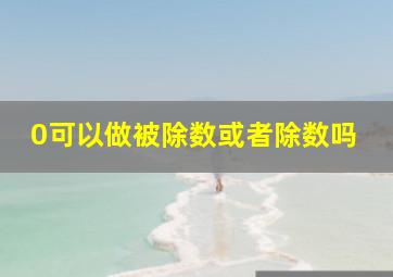 0可以做被除数或者除数吗