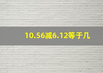 10.56减6.12等于几