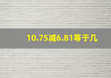 10.75减6.81等于几