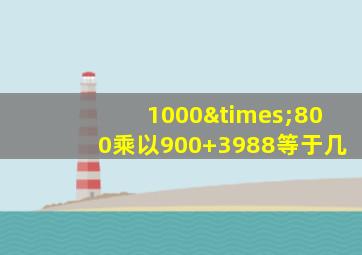 1000×800乘以900+3988等于几