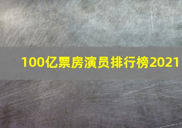 100亿票房演员排行榜2021