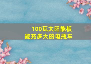 100瓦太阳能板能充多大的电瓶车