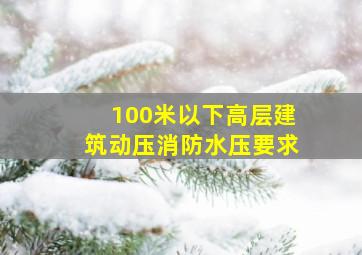 100米以下高层建筑动压消防水压要求