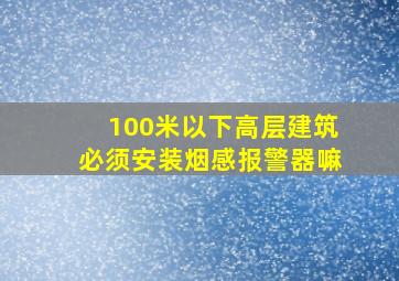 100米以下高层建筑必须安装烟感报警器嘛