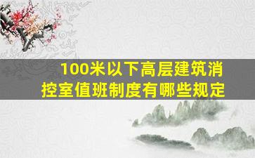 100米以下高层建筑消控室值班制度有哪些规定