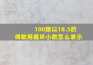 100除以18.5的得数用循环小数怎么表示