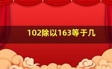 102除以163等于几