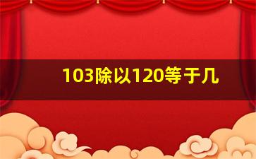 103除以120等于几