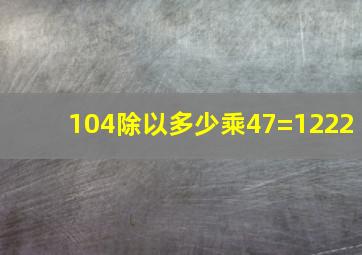 104除以多少乘47=1222