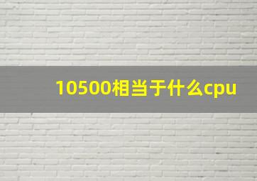 10500相当于什么cpu