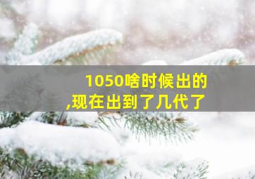 1050啥时候出的,现在出到了几代了