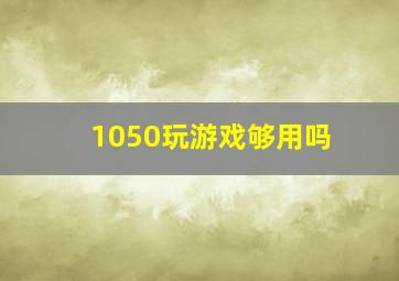 1050玩游戏够用吗