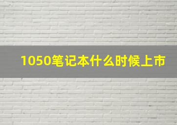 1050笔记本什么时候上市