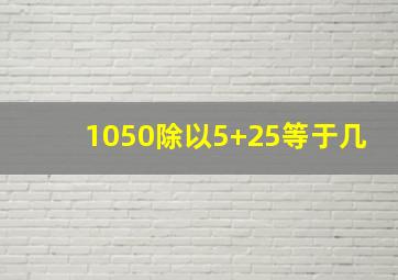 1050除以5+25等于几