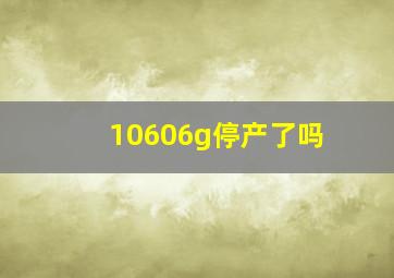 10606g停产了吗