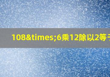 108×6乘12除以2等于几