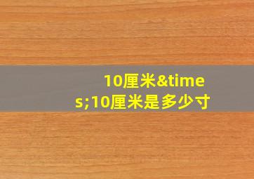 10厘米×10厘米是多少寸