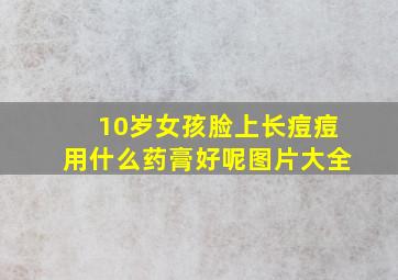 10岁女孩脸上长痘痘用什么药膏好呢图片大全