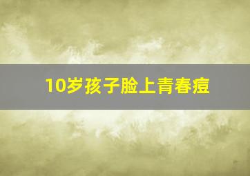 10岁孩子脸上青春痘