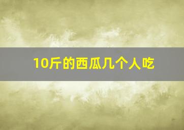 10斤的西瓜几个人吃