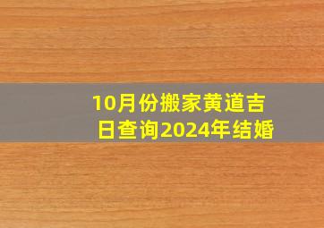 10月份搬家黄道吉日查询2024年结婚