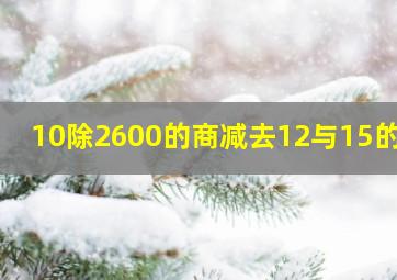 10除2600的商减去12与15的积