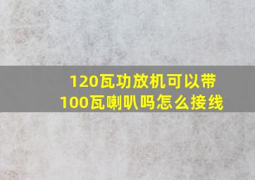 120瓦功放机可以带100瓦喇叭吗怎么接线