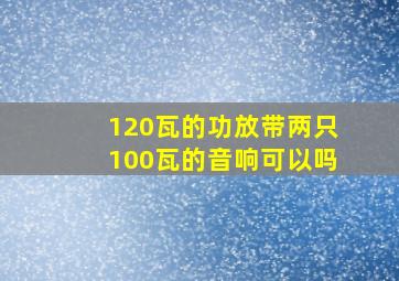 120瓦的功放带两只100瓦的音响可以吗