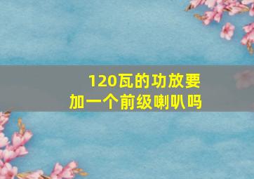 120瓦的功放要加一个前级喇叭吗