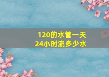 120的水管一天24小时流多少水