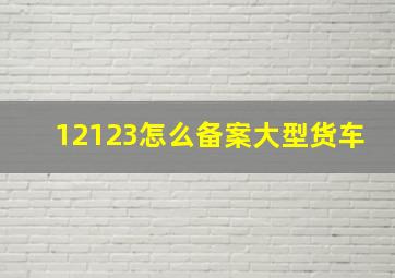 12123怎么备案大型货车