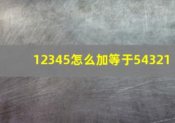 12345怎么加等于54321