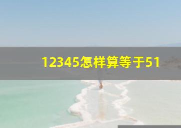 12345怎样算等于51