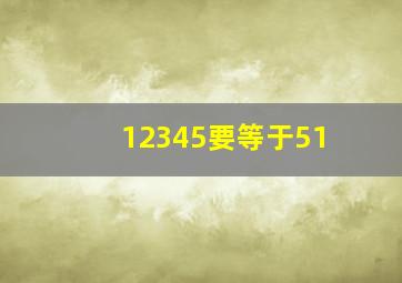 12345要等于51