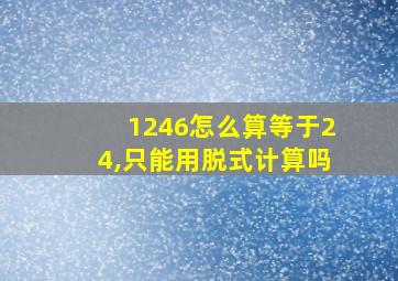 1246怎么算等于24,只能用脱式计算吗