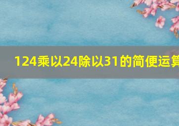 124乘以24除以31的简便运算