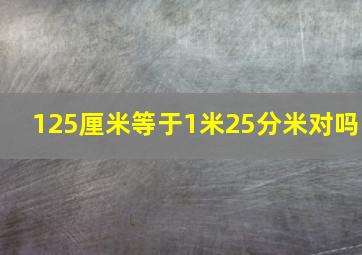 125厘米等于1米25分米对吗