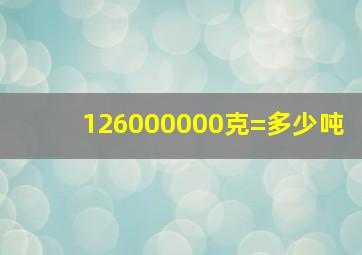 126000000克=多少吨