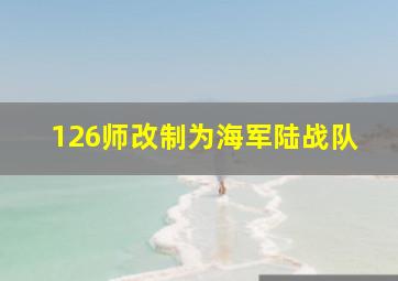 126师改制为海军陆战队