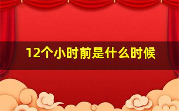 12个小时前是什么时候